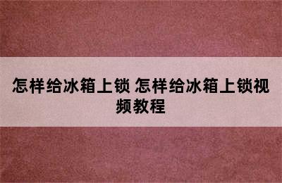 怎样给冰箱上锁 怎样给冰箱上锁视频教程